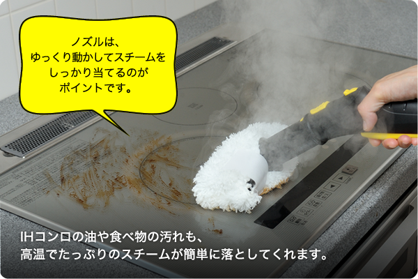 IHコンロの油や食べ物の汚れも、高温でたっぷりのスチームが簡単に落としてくれます。
